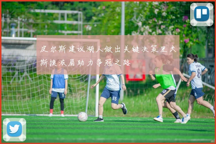皮尔斯建议湖人做出关键决策里夫斯换浓眉助力争冠之路