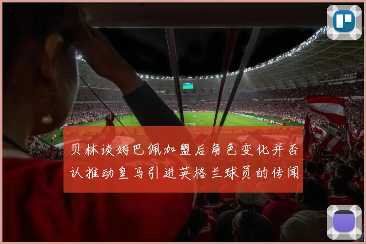 贝林谈姆巴佩加盟后角色变化并否认推动皇马引进英格兰球员的传闻