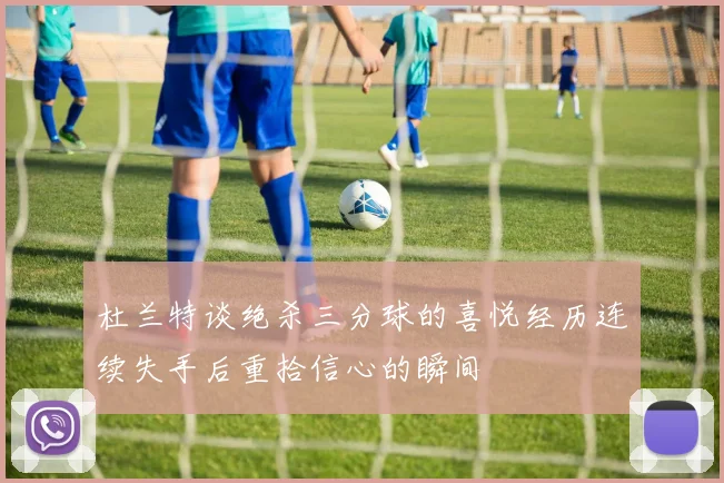 杜兰特谈绝杀三分球的喜悦经历连续失手后重拾信心的瞬间