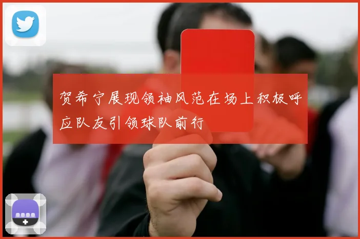 贺希宁展现领袖风范在场上积极呼应队友引领球队前行