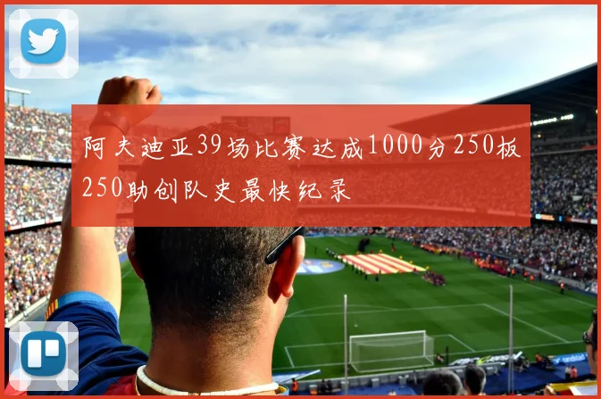 阿夫迪亚39场比赛达成1000分250板250助创队史最快纪录