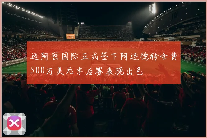 迈阿密国际正式签下阿连德转会费500万美元季后赛表现出色