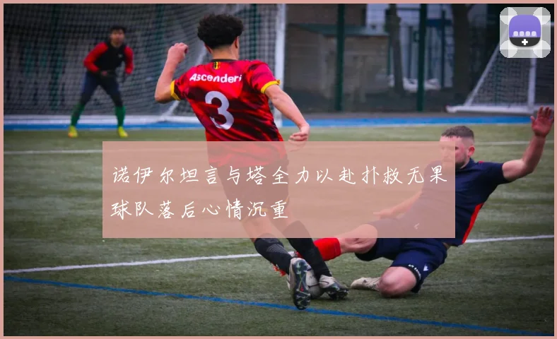 诺伊尔坦言与塔全力以赴扑救无果球队落后心情沉重
