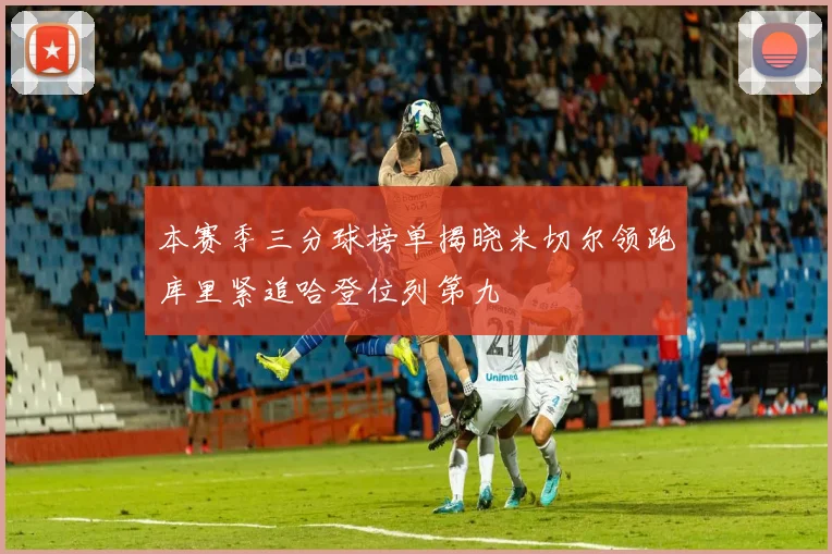 本赛季三分球榜单揭晓米切尔领跑库里紧追哈登位列第九