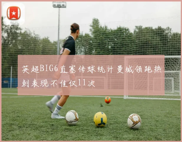 英超BIG6直塞传球统计曼城领跑热刺表现不佳仅11次