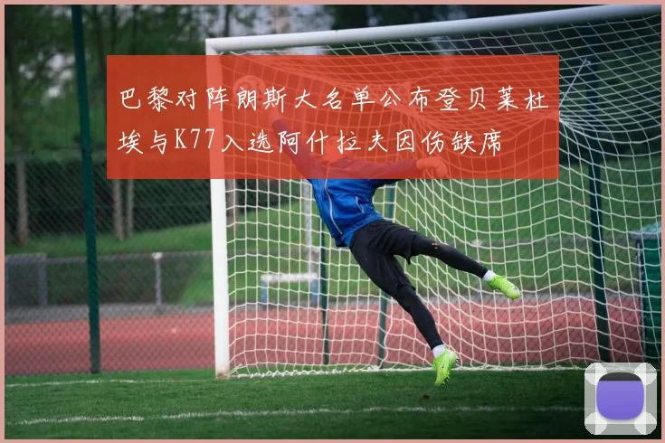 巴黎对阵朗斯大名单公布登贝莱杜埃与K77入选阿什拉夫因伤缺席