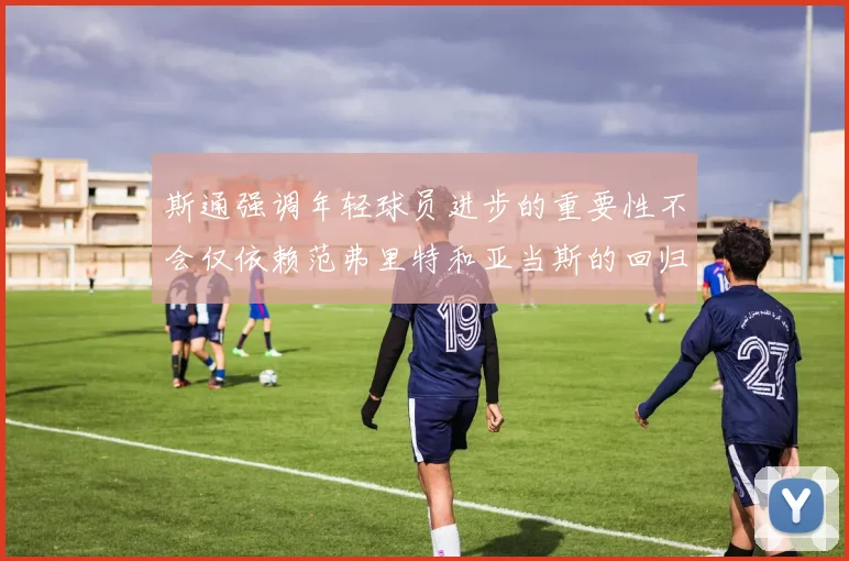斯通强调年轻球员进步的重要性不会仅依赖范弗里特和亚当斯的回归