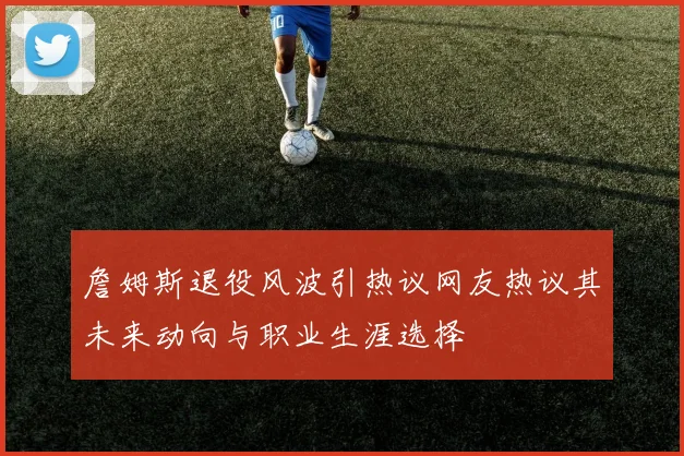 詹姆斯退役风波引热议网友热议其未来动向与职业生涯选择