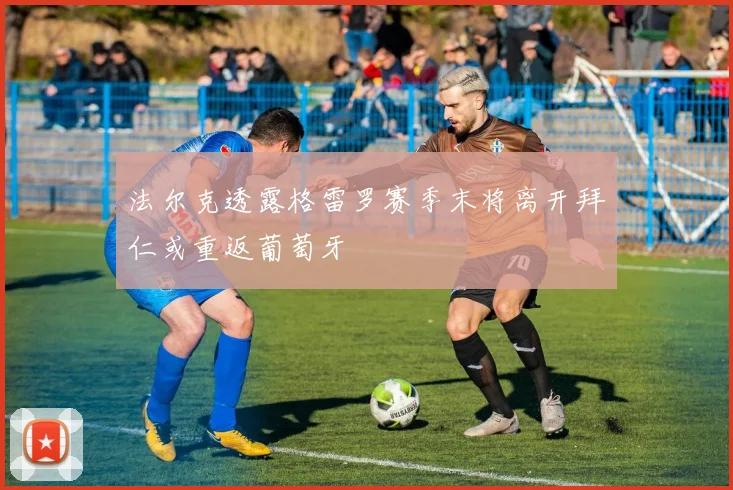 法尔克透露格雷罗赛季末将离开拜仁或重返葡萄牙