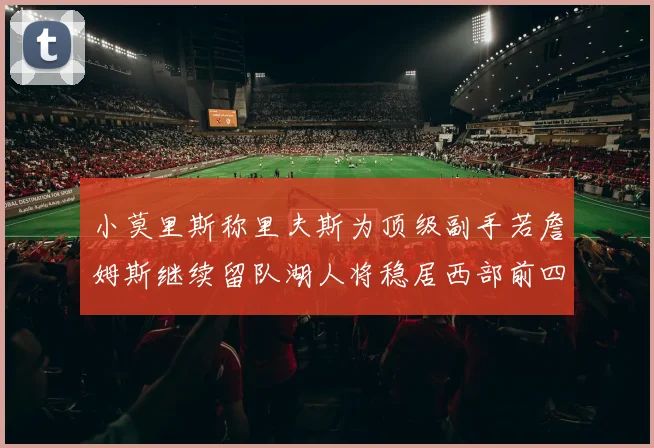小莫里斯称里夫斯为顶级副手若詹姆斯继续留队湖人将稳居西部前四