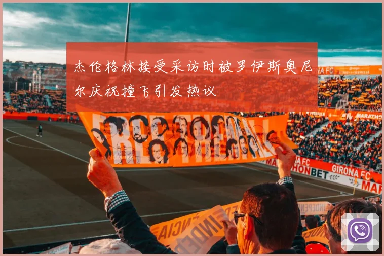 杰伦格林接受采访时被罗伊斯奥尼尔庆祝撞飞引发热议
