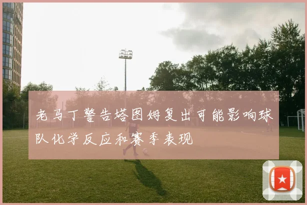 老马丁警告塔图姆复出可能影响球队化学反应和赛季表现