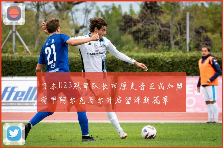 日本U23冠军队长市原吏音正式加盟荷甲阿尔克马尔开启留洋新篇章