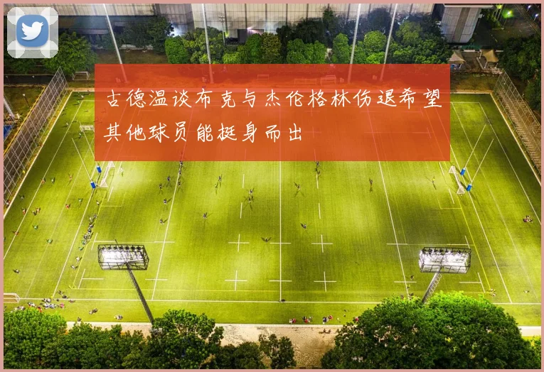 古德温谈布克与杰伦格林伤退希望其他球员能挺身而出