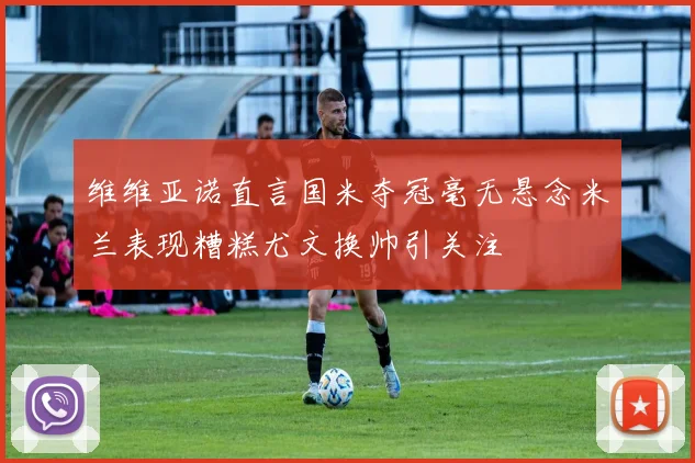维维亚诺直言国米夺冠毫无悬念米兰表现糟糕尤文换帅引关注