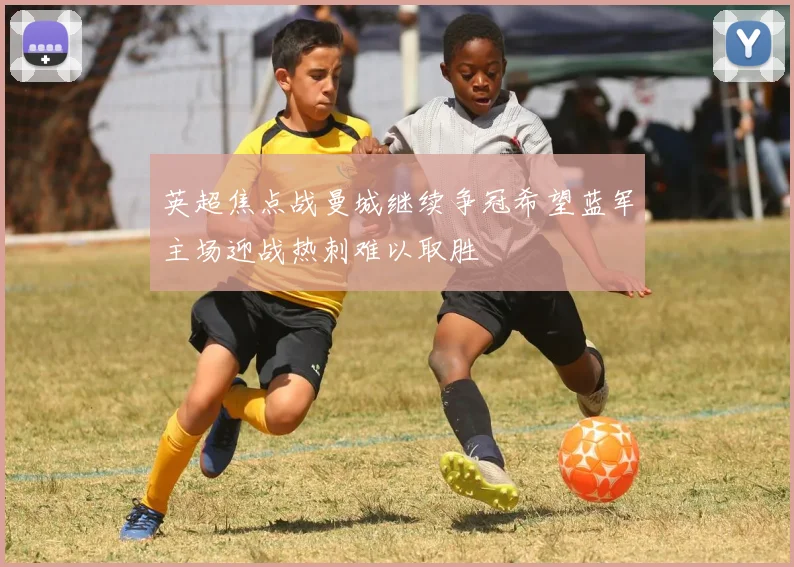 英超焦点战曼城继续争冠希望蓝军主场迎战热刺难以取胜