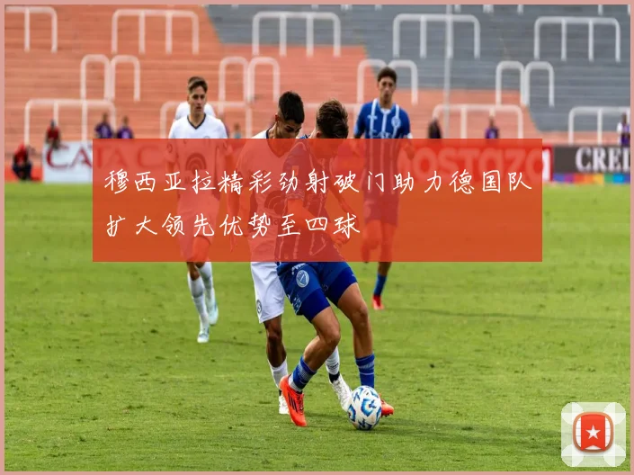 穆西亚拉精彩劲射破门助力德国队扩大领先优势至四球