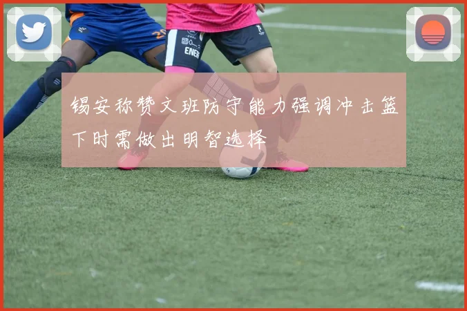 锡安称赞文班防守能力强调冲击篮下时需做出明智选择