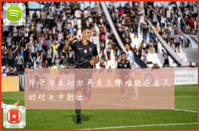 华子与米切尔再度交锋谁能在后天的对决中胜出