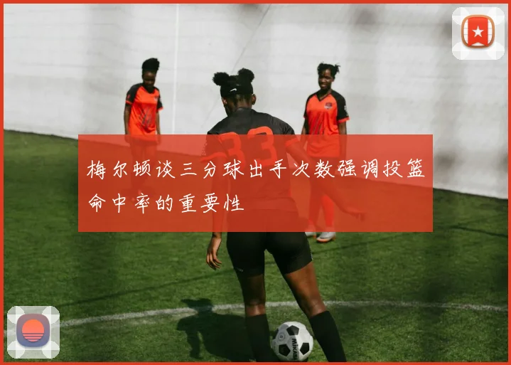 梅尔顿谈三分球出手次数强调投篮命中率的重要性