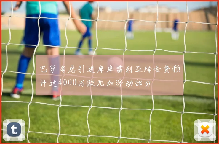 巴萨考虑引进库库雷利亚转会费预计达4000万欧元加浮动部分