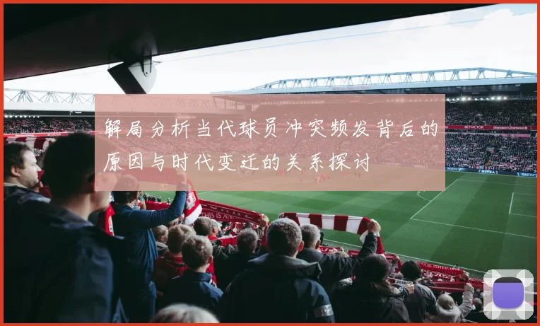 解局分析当代球员冲突频发背后的原因与时代变迁的关系探讨