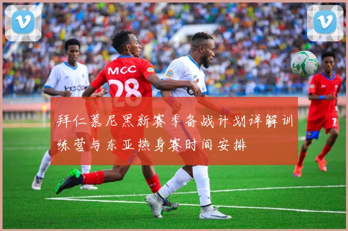 拜仁慕尼黑新赛季备战计划详解训练营与东亚热身赛时间安排