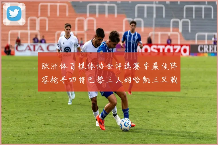 欧洲体育媒体协会评选赛季最佳阵容枪手四将巴黎三人姆哈凯三叉戟引关注
