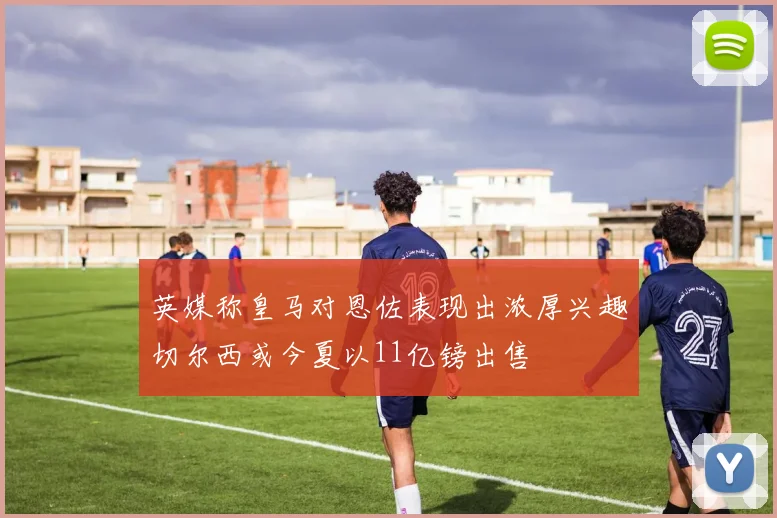 英媒称皇马对恩佐表现出浓厚兴趣切尔西或今夏以11亿镑出售
