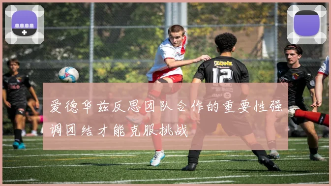 爱德华兹反思团队合作的重要性强调团结才能克服挑战