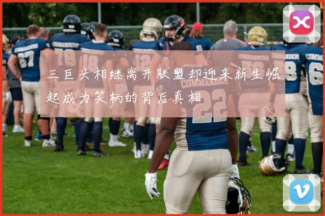 三巨头相继离开联盟却迎来新生崛起成为笑柄的背后真相