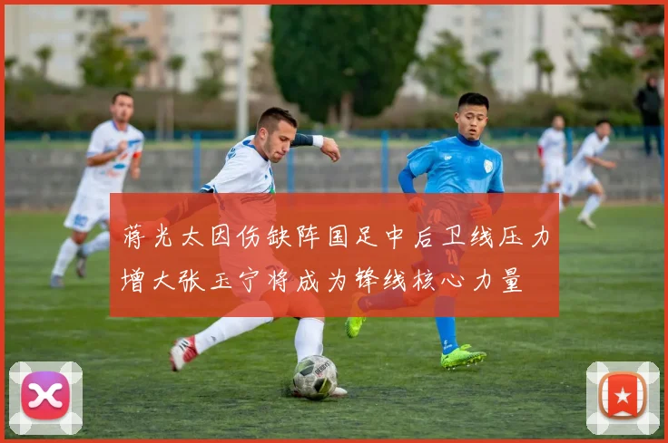 蒋光太因伤缺阵国足中后卫线压力增大张玉宁将成为锋线核心力量