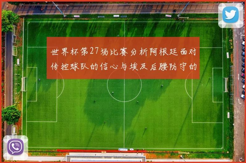 世界杯第27场比赛分析阿根廷面对传控球队的信心与埃及后腰防守的隐患
