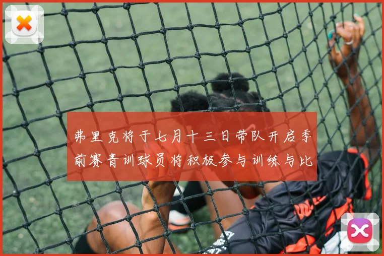 弗里克将于七月十三日带队开启季前赛青训球员将积极参与训练与比赛