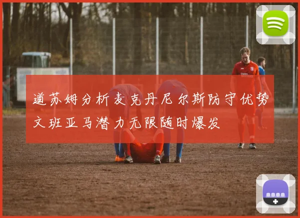 道苏姆分析麦克丹尼尔斯防守优势文班亚马潜力无限随时爆发