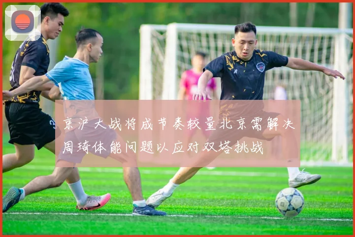 京沪大战将成节奏较量北京需解决周琦体能问题以应对双塔挑战