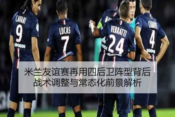 米兰友谊赛再用四后卫阵型背后 战术调整与常态化前景解析 | niubasports
